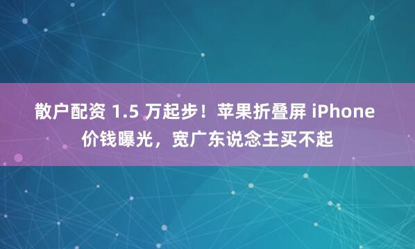 散户配资 1.5 万起步！苹果折叠屏 iPhone 价钱曝光，宽广东说念主买不起