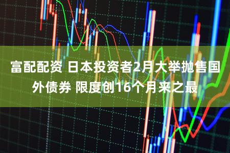 富配配资 日本投资者2月大举抛售国外债券 限度创16个月来之最