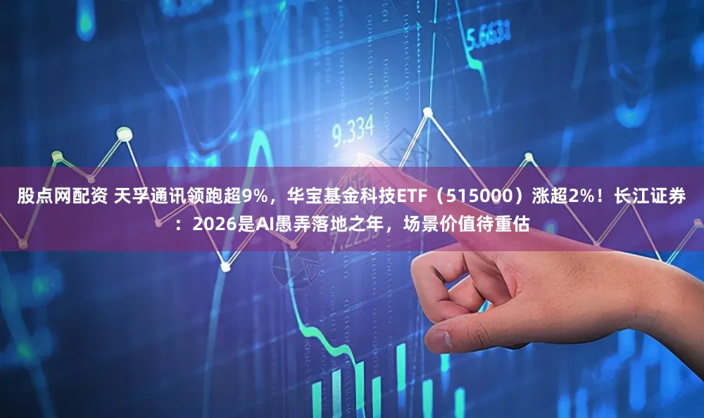 股点网配资 天孚通讯领跑超9%,华宝基金科技ETF(515000)涨超2%!长江证券:2026是AI愚弄落地之年,场景价值待重估