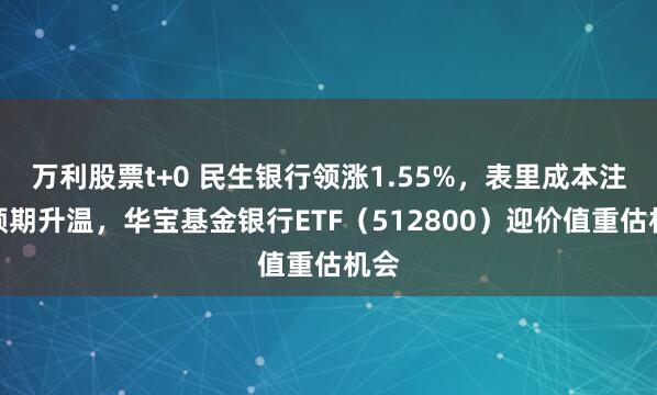 万利股票t+0 民生银行领涨1.55%，表里成本注入预期升温，华宝基金银行ETF（512800）迎价值重估机会