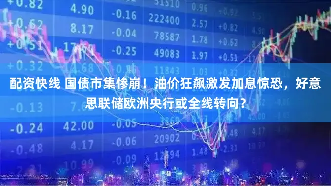 配资快线 国债市集惨崩！油价狂飙激发加息惊恐，好意思联储欧洲央行或全线转向？