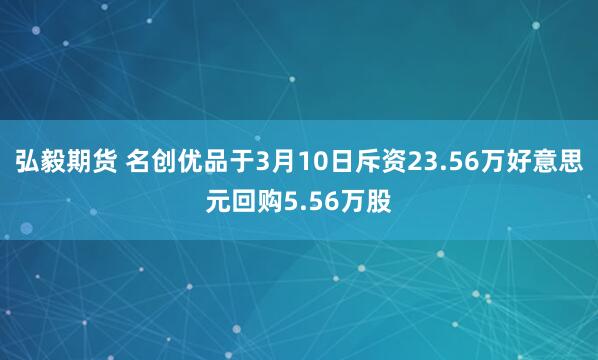 弘毅期货 名创优品于3月10日斥资23.56万好意思元回购5.56万股
