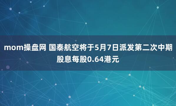 mom操盘网 国泰航空将于5月7日派发第二次中期股息每股0.64港元