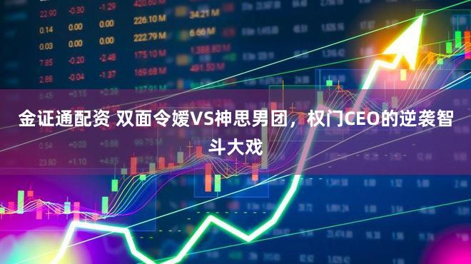 金证通配资 双面令嫒VS神思男团,权门CEO的逆袭智斗大戏