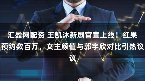 汇盈网配资 王凯沐新剧官宣上线！红果预约数百万，女主颜值与郭宇欣对比引热议
