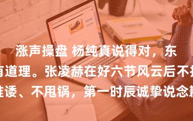 涨声操盘 杨纯真说得对，东说念主红自有道理。张凌赫在好六节风云后不推诿、不甩锅，第一时辰诚挚说念歉，魄力直露圈粉