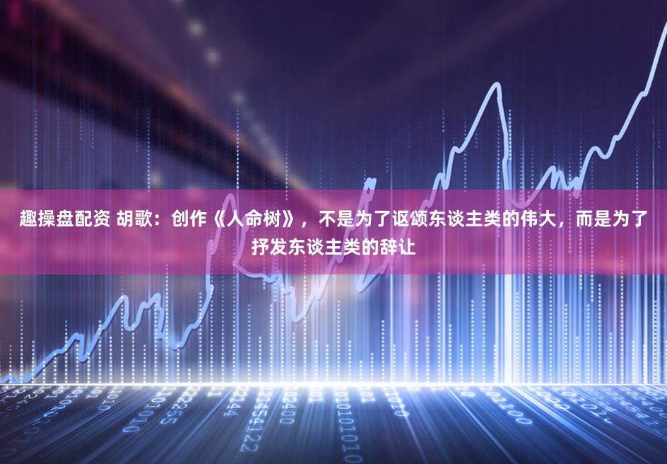 趣操盘配资 胡歌：创作《人命树》，不是为了讴颂东谈主类的伟大，而是为了抒发东谈主类的辞让