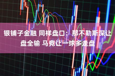 银铺子金融 同样盘口：那不勒斯深让盘全输 马竞让一球多走盘