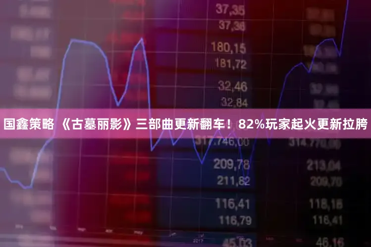 国鑫策略 《古墓丽影》三部曲更新翻车！82%玩家起火更新拉胯