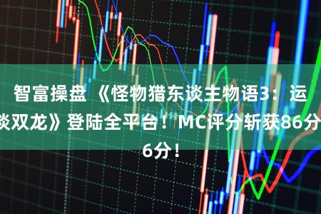 智富操盘 《怪物猎东谈主物语3：运谈双龙》登陆全平台！MC评分斩获86分！
