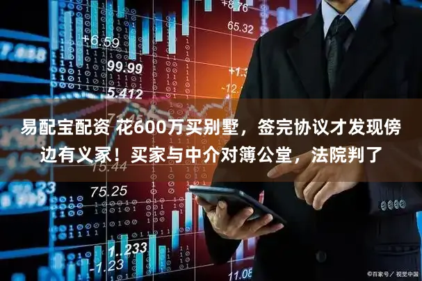 易配宝配资 花600万买别墅，签完协议才发现傍边有义冢！买家与中介对簿公堂，法院判了