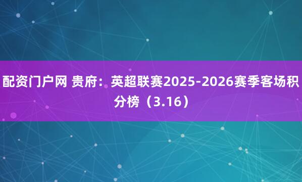 配资门户网 贵府：英超联赛2025-2026赛季客场积分榜（3.16）