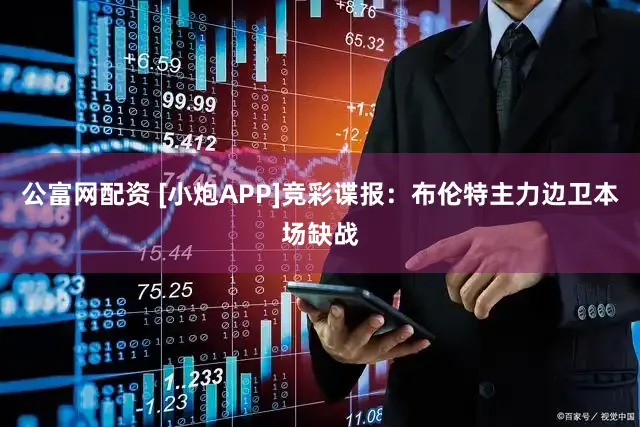 公富网配资 [小炮APP]竞彩谍报：布伦特主力边卫本场缺战