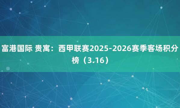 富港国际 贵寓：西甲联赛2025-2026赛季客场积分榜（3.16）