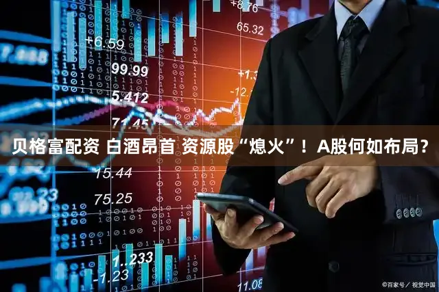 贝格富配资 白酒昂首 资源股“熄火”！A股何如布局？