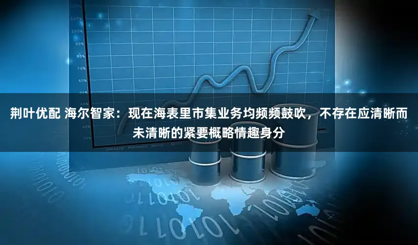 荆叶优配 海尔智家：现在海表里市集业务均频频鼓吹，不存在应清晰而未清晰的紧要概略情趣身分