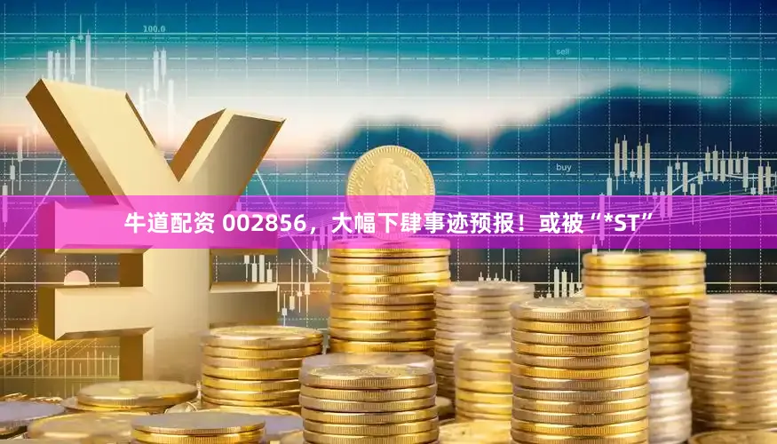 牛道配资 002856，大幅下肆事迹预报！或被“*ST”