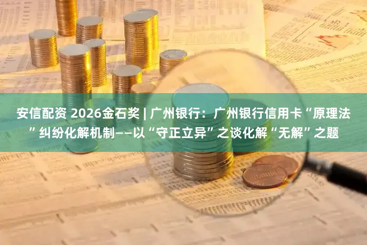 安信配资 2026金石奖 | 广州银行：广州银行信用卡“原理法”纠纷化解机制——以“守正立异”之谈化解“无解”之题