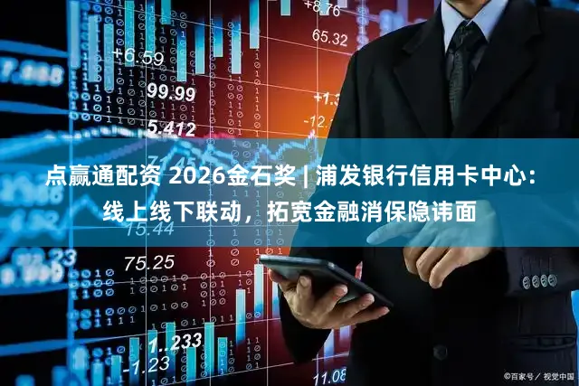 点赢通配资 2026金石奖 | 浦发银行信用卡中心：线上线下联动，拓宽金融消保隐讳面