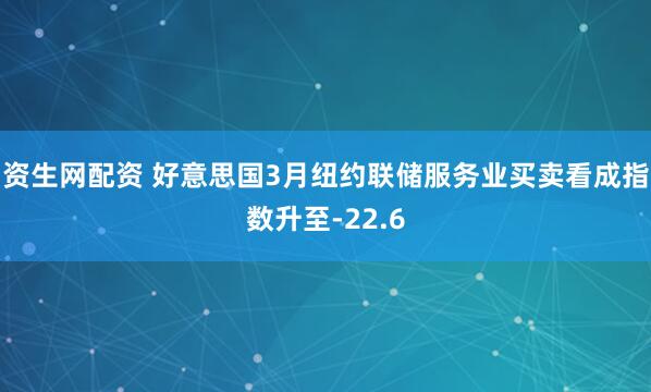 资生网配资 好意思国3月纽约联储服务业买卖看成指数升至-22.6