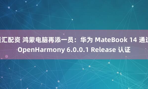 恒汇配资 鸿蒙电脑再添一员：华为 MateBook 14 通过 OpenHarmony 6.0.0.1 Release 认证