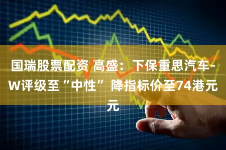 国瑞股票配资 高盛：下保重思汽车-W评级至“中性” 降指标价至74港元