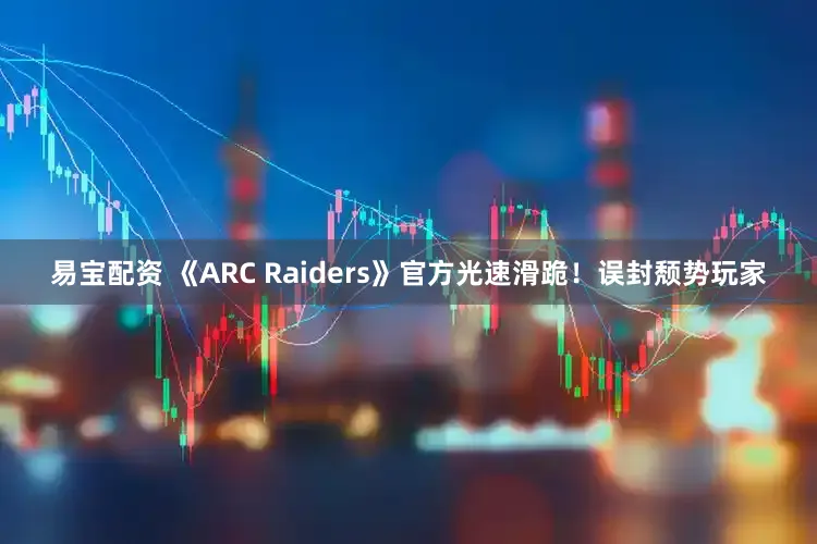 易宝配资 《ARC Raiders》官方光速滑跪！误封颓势玩家