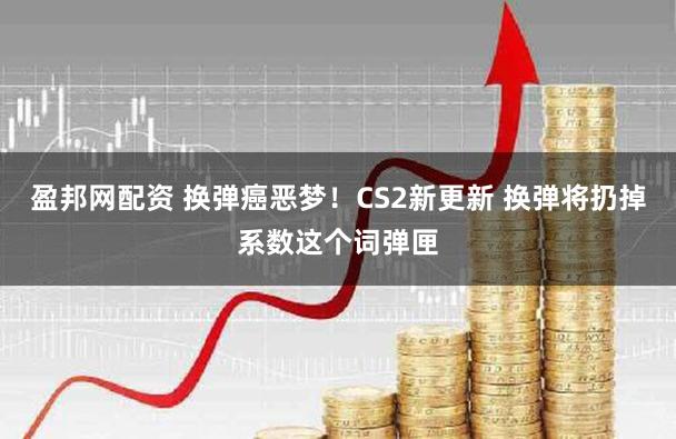 盈邦网配资 换弹癌恶梦！CS2新更新 换弹将扔掉系数这个词弹匣