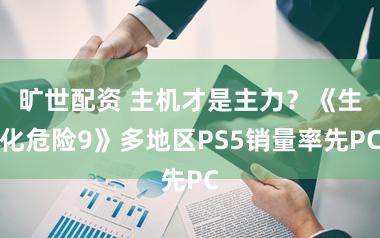 旷世配资 主机才是主力？《生化危险9》多地区PS5销量率先PC