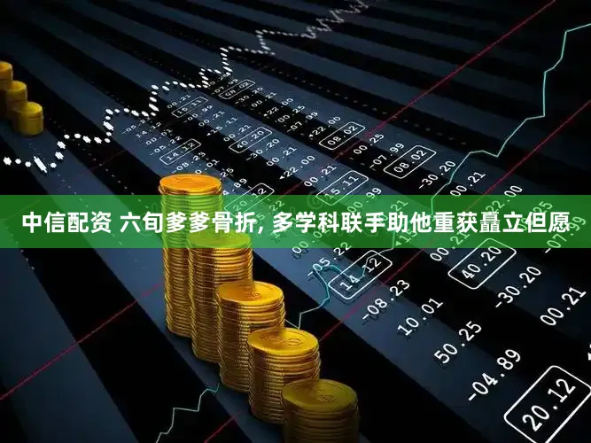中信配资 六旬爹爹骨折, 多学科联手助他重获矗立但愿