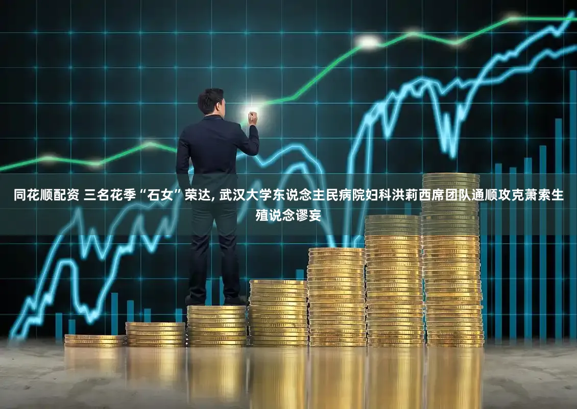 同花顺配资 三名花季“石女”荣达, 武汉大学东说念主民病院妇科洪莉西席团队通顺攻克萧索生殖说念谬妄