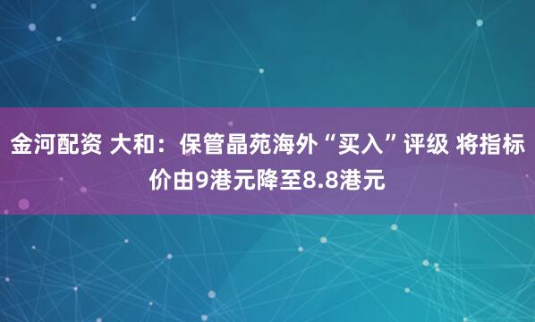 金河配资 大和：保管晶苑海外“买入”评级 将指标价由9港元降至8.8港元