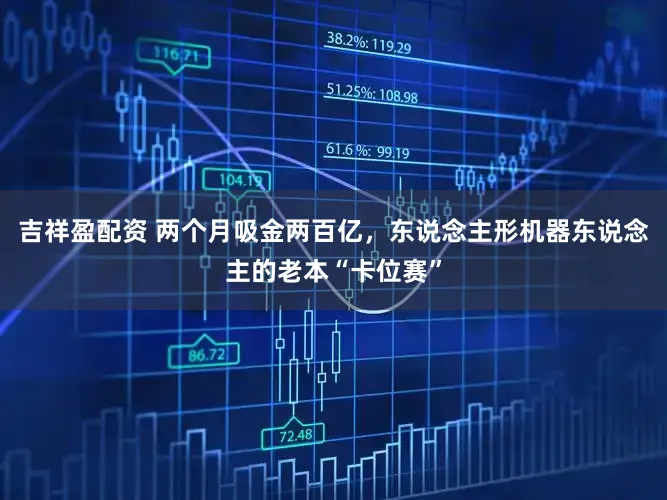 吉祥盈配资 两个月吸金两百亿，东说念主形机器东说念主的老本“卡位赛”
