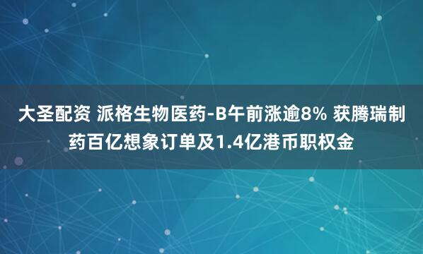 大圣配资 派格生物医药-B午前涨逾8% 获腾瑞制药百亿想象订单及1.4亿港币职权金