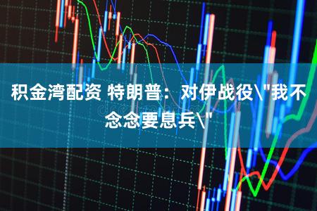 积金湾配资 特朗普：对伊战役