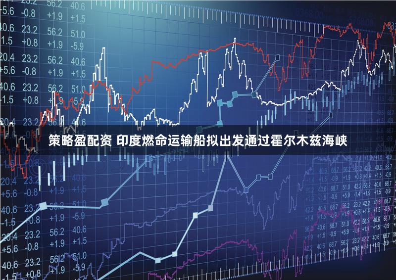 策略盈配资 印度燃命运输船拟出发通过霍尔木兹海峡