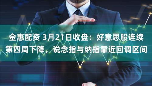 金惠配资 3月21日收盘：好意思股连续第四周下降，说念指与纳指靠近回调区间