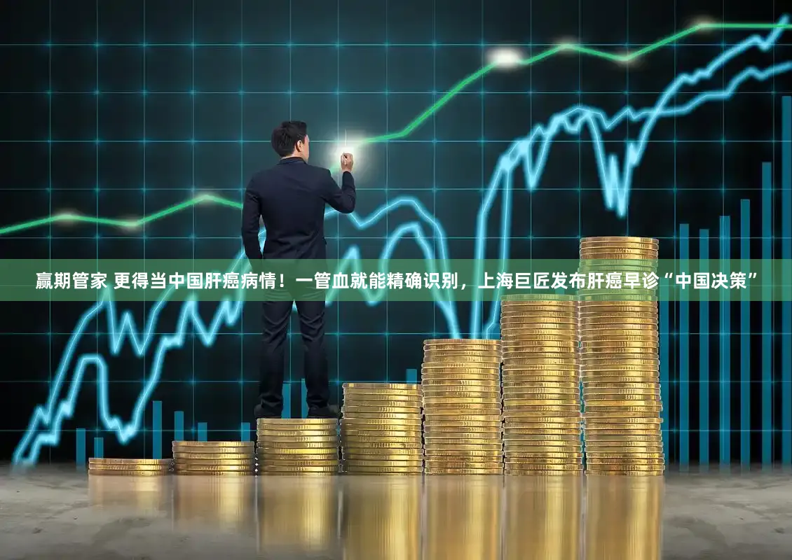 赢期管家 更得当中国肝癌病情！一管血就能精确识别，上海巨匠发布肝癌早诊“中国决策”