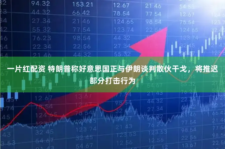 一片红配资 特朗普称好意思国正与伊朗谈判散伙干戈，将推迟部分打击行为