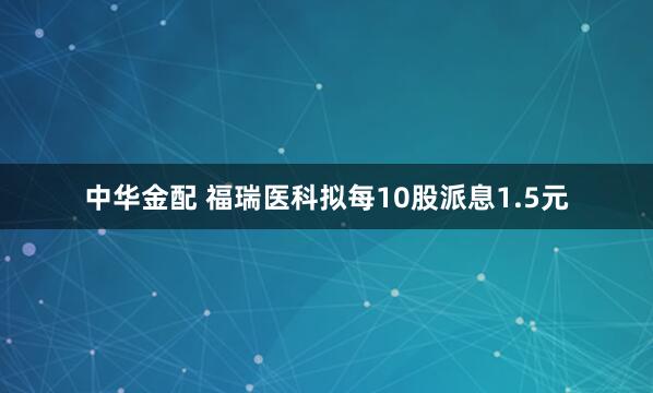 中华金配 福瑞医科拟每10股派息1.5元