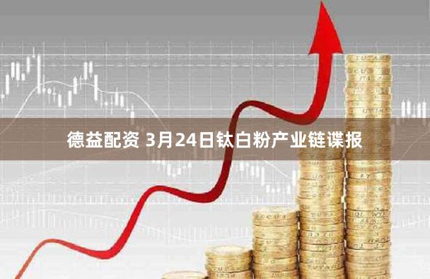 德益配资 3月24日钛白粉产业链谍报