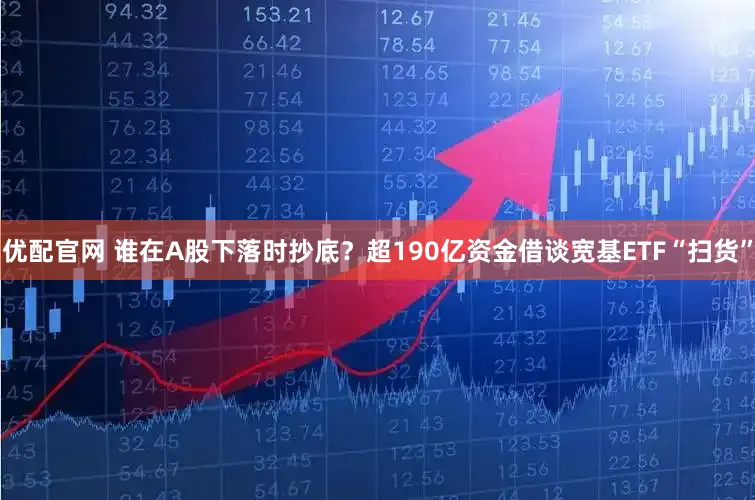 优配官网 谁在A股下落时抄底？超190亿资金借谈宽基ETF“扫货”