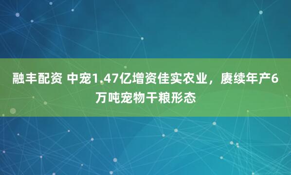融丰配资 中宠1.47亿增资佳实农业，赓续年产6万吨宠物干粮形态