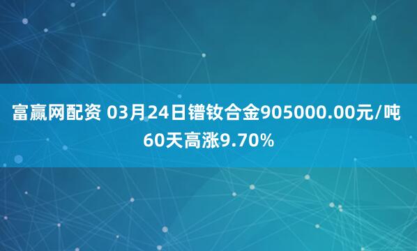 富赢网配资 03月24日镨钕合金905000.00元/吨 60天高涨9.70%