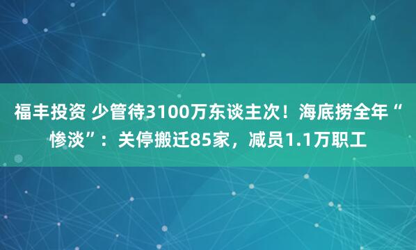 福丰投资 少管待3100万东谈主次！海底捞全年“惨淡”：关停搬迁85家，减员1.1万职工