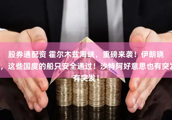 股券通配资 霍尔木兹海峡，重磅来袭！伊朗晓示，这些国度的船只安全通过！沙特阿好意思也有突发！