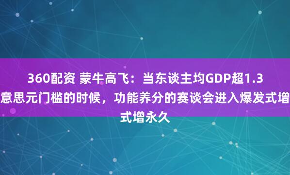 360配资 蒙牛高飞:当东谈主均GDP超1.3万好意思元门槛的时候,功能养分的赛谈会进入爆发式增永久