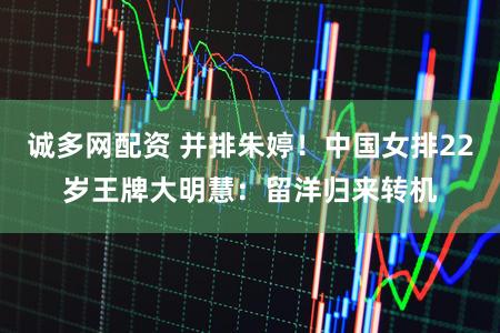 诚多网配资 并排朱婷!中国女排22岁王牌大明慧:留洋归来转机