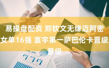 易操盘配资 郑钦文无缘迈阿密女单16强 寰宇第一萨巴伦卡晋级