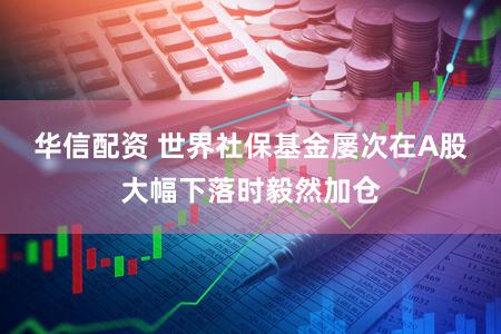 华信配资 世界社保基金屡次在A股大幅下落时毅然加仓